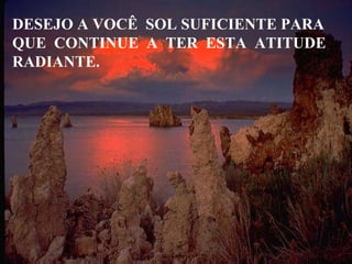 DESEJO A VOCÊ  SOL SUFICIENTE PARA QUE  CONTINUE  A  TER  ESTA  ATITUDE RADIANTE. 