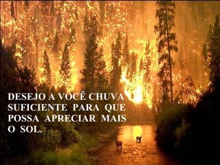 DESEJO A VOCÊ CHUVA SUFICIENTE  PARA  QUE POSSA  APRECIAR  MAIS O  SOL. 