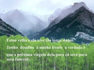 .   Estou velha e ela vive tão longe daqui.  Tenho  desafios  à minha frente  a verdade é  que a próxima viagem dela para cá será para meu funeral. 