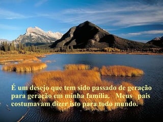 É um desejo que tem sido passado de geração para geração em minha família.  Meus  pais costumavam dizer isto para todo mundo. 