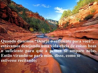Quando dissemos “Desejo o suficiente para você”, estávamos desejando uma vida cheia de coisas boas o  suficiente  para  que  a  pessoa  se  ampare  nelas. Então virando-se para mim, disse, como se estivesse recitando: 