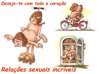 Desejo-te com todo o coração
Relações sexuais incríveis
 