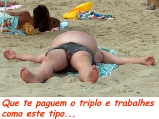 Que te paguem o triplo e trabalhes
como este tipo...
 