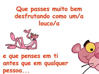 Que passes muito bem
desfrutando como um/a
louco/a
e que penses em ti
antes que em qualquer
pessoa...
 