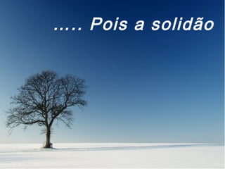 ….. Pois a solidão
 