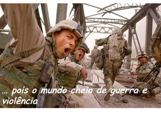 En un mundo enfermo de odio, violencia, muerte,
mediocridad, y ambiciones desmedidas, debemos
refugiarnos mas que nunca en aquellas cosas que nos
reconfortan el espíritu.
… pois o mundo cheio de guerra e
violência
 