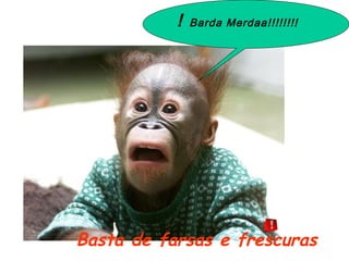 ! Barda Merdaa!!!!!!!!
Basta de farsas e frescuras
 
