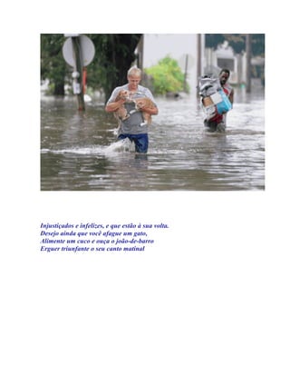 Injustiçados e infelizes, e que estão à sua volta.
Desejo ainda que você afague um gato,
Alimente um cuco e ouça o joão-de-barro
Erguer triunfante o seu canto matinal
 