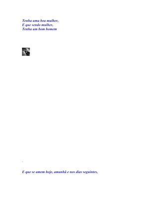 Tenha uma boa mulher,
E que sendo mulher,
Tenha um bom homem




.


E que se amem hoje, amanhã e nos dias seguintes,
 