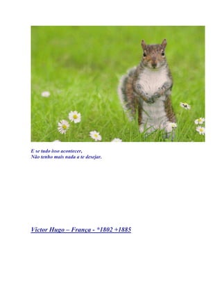 E se tudo isso acontecer,
Não tenho mais nada a te desejar.




Victor Hugo – França - *1802 +1885
 