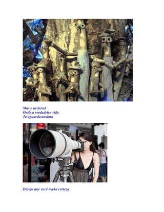 Mas o invisível
Onde a verdadeira vida
Te aguarda ansiosa




Desejo que você tenha certeza
 