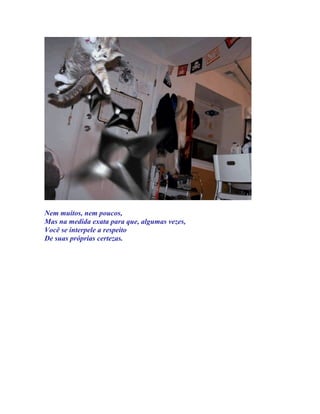 Nem muitos, nem poucos,
Mas na medida exata para que, algumas vezes,
Você se interpele a respeito
De suas próprias certezas.
 