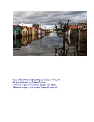 Essa utilidade seja suficiente para manter você de pé.
Desejo ainda que você seja tolerante,
Não com os que erram pouco, porque isso é fácil,
Mas com os que erram muito e irremediavelmente,
 