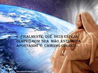 e finalmente: Que deus esteja
sempre com sua mão estendida
apontando o caminho correto.
 