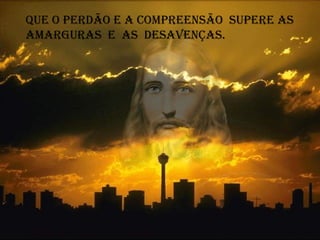 Que o perdão e a compreensão supere as
amarguras e as desavenças.
 