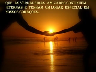 Que as verdadeiras amizades continuem
eternas e tenham um Lugar especiaL em
nossos corações.
 