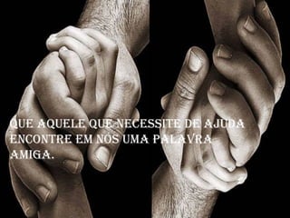 Que aQueLe Que necessite de ajuda
encontre em nós uma paLavra
amiga.
 