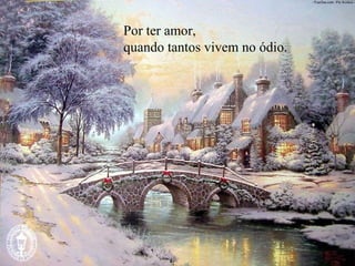 Por ter amor, quando tantos vivem no ódio. 