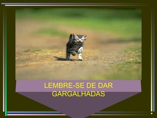 LEMBRE-SE DE DAR
GARGALHADAS
 
