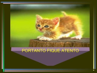 PORTANTO FIQUE ATENTO
 