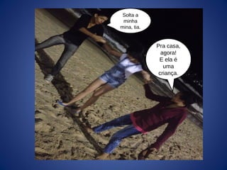 Pra casa,
agora!
E ela é
uma
criança.
Solta a
minha
mina, tia.
 