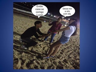 Então
case-se
comigo
Luiza!
Deixe-me
a sós
com ela.
 