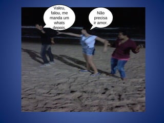 Valeu,
falou, me
manda um
whats
depois.
Não
precisa
ir amor.
 