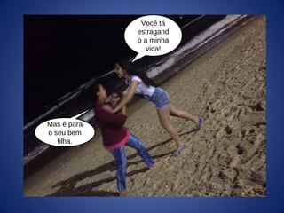 Você tá
estragand
o a minha
vida!
Mas é para
o seu bem
filha.
 