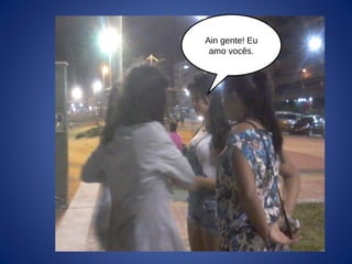 Ain gente! Eu
amo vocês.
 