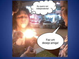 Faz um
desejo amiga!
Eu quero ser
independente!
 