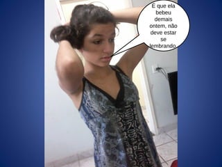 É que ela
bebeu
demais
ontem, não
deve estar
se
lembrando.
 