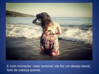 E num momento mais sensível, ela fez um desejo banal,
feito de cabeça quente...
 