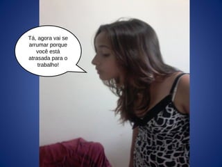 Tá, agora vai se
arrumar porque
você está
atrasada para o
trabalho!
 