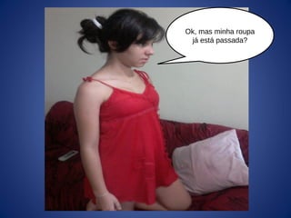 Ok, mas minha roupa
já está passada?
 