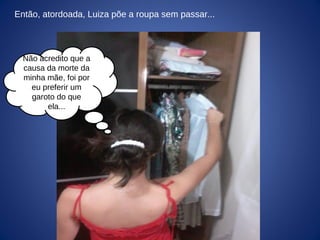 Então, atordoada, Luiza põe a roupa sem passar...
Não acredito que a
causa da morte da
minha mãe, foi por
eu preferir um
garoto do que
ela...
 