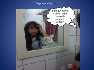 Pega o endereço...
Será que valeu
a pena? Será
que ainda
estamos
juntos?
 