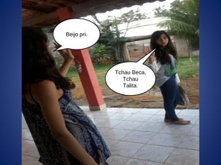 Beijo pri.
Tchau Beca,
Tchau
Talita.
 