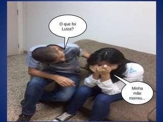 O que foi
Luiza?
Minha
mãe
morreu...
 
