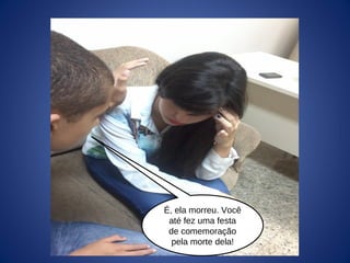 É, ela morreu. Você
até fez uma festa
de comemoração
pela morte dela!
 