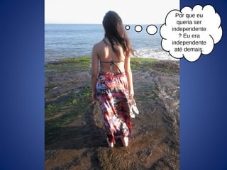 Por que eu
queria ser
independente
? Eu era
independente
até demais.
 