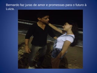 Bernardo faz juras de amor e promessas para o futuro à
Luiza.
 