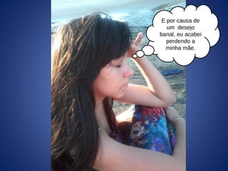 E por causa de
um desejo
banal, eu acabei
perdendo a
minha mãe.
 