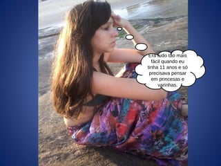 Era tudo tão mais
fácil quando eu
tinha 11 anos e só
precisava pensar
em princesas e
varinhas.
 
