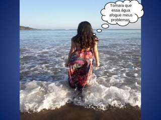 Tomara que
essa água
afogue meus
problemas.
 