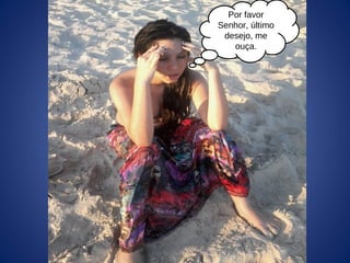 Por favor
Senhor, último
desejo, me
ouça.
 