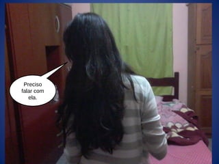 Preciso
falar com
ela.
 