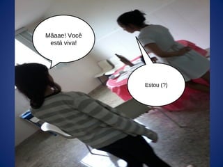 Mãaae! Você
está viva!
Estou (?)
 