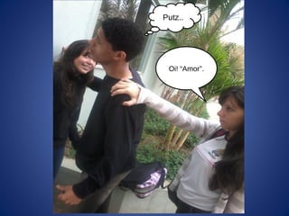 Putz..
Oi! “Amor”.
 