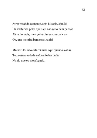 12
Atravessando os mares, sem bússola, sem lei
Há mistérios pelos quais eu não ouso nem pensar
Além do mais, meu peito clama suas carícias
Oh, que mentira bem construída!
Mulher: Eu não estarei mais aqui quando voltar
Toda essa saudade sufocante borbulha
No rio que eu me afoguei...
 