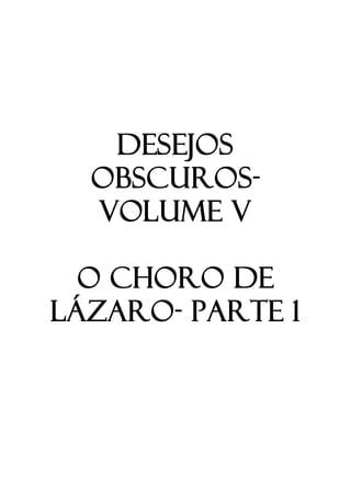 1
DESEJOS
OBSCUROS-
VOLUME V
O CHORO DE
LÁZARO- PARTE 1
 